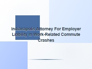 Indianapolis Attorney for Employer Liability in Commute Crashes