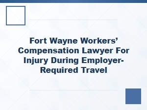 Fort Wayne Workers’ Compensation Lawyer for Travel Injuries